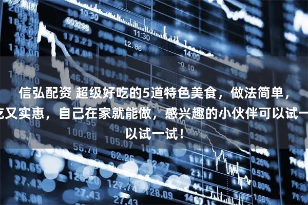 信弘配资 超级好吃的5道特色美食，做法简单，好吃又实惠，自己在家就能做，感兴趣的小伙伴可以试一试！