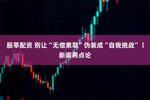 股莘配资 别让“无偿索取”伪装成“自我挑战”丨新闻两点论