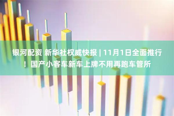 银河配资 新华社权威快报 | 11月1日全面推行！国产小客车新车上牌不用再跑车管所