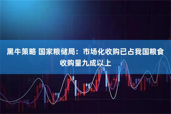 黑牛策略 国家粮储局：市场化收购已占我国粮食收购量九成以上