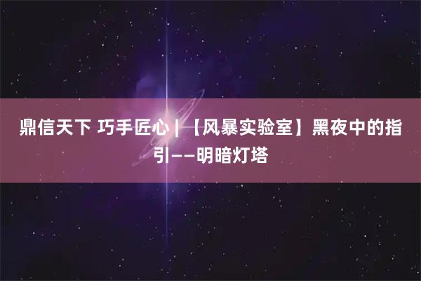 鼎信天下 巧手匠心 | 【风暴实验室】黑夜中的指引——明暗灯塔