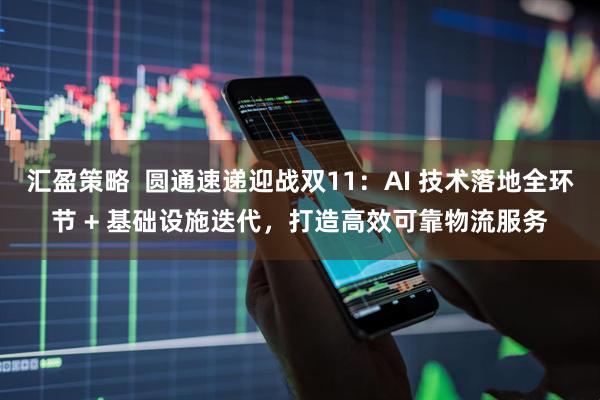 汇盈策略  圆通速递迎战双11：AI 技术落地全环节 + 基础设施迭代，打造高效可靠物流服务