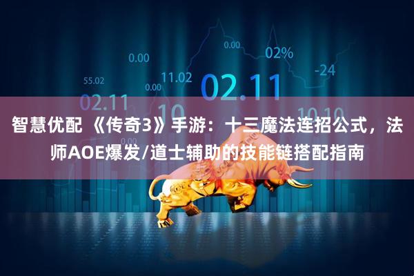 智慧优配 《传奇3》手游：十三魔法连招公式，法师AOE爆发/道士辅助的技能链搭配指南