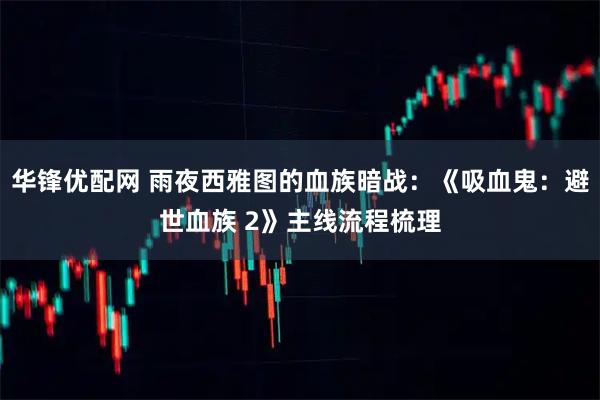 华锋优配网 雨夜西雅图的血族暗战：《吸血鬼：避世血族 2》主线流程梳理