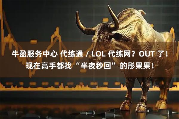 牛盈服务中心 代练通 / LOL 代练网？OUT 了！现在高手都找 “半夜秒回” 的彤果果！
