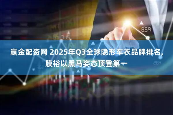 赢金配资网 2025年Q3全球隐形车衣品牌排名,膜裕以黑马姿态顶登第一