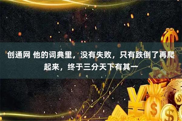 创通网 他的词典里，没有失败，只有跌倒了再爬起来，终于三分天下有其一