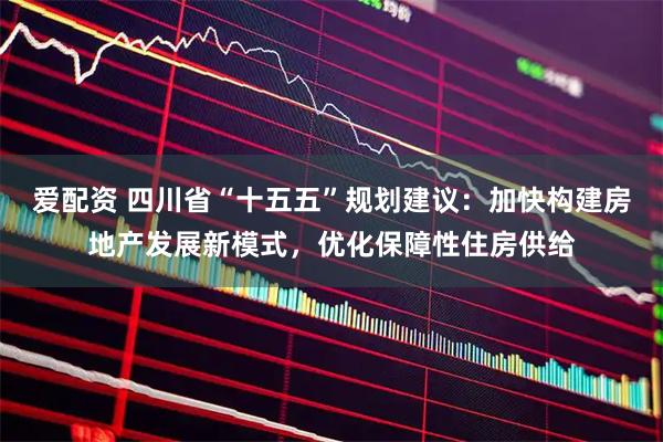 爱配资 四川省“十五五”规划建议：加快构建房地产发展新模式，优化保障性住房供给