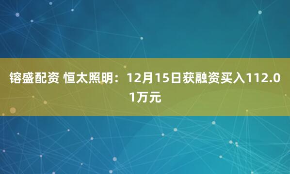 镕盛配资 恒太照明：12月15日获融资买入112.01万元