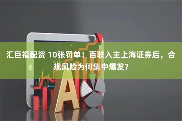 汇巨福配资 10张罚单！百联入主上海证券后，合规风险为何集中爆发？