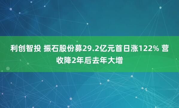 利创智投 振石股份募29.2亿元首日涨122% 营收降2年后去年大增
