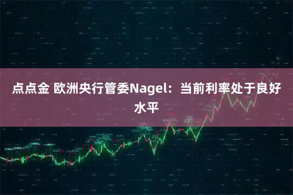 点点金 欧洲央行管委Nagel：当前利率处于良好水平