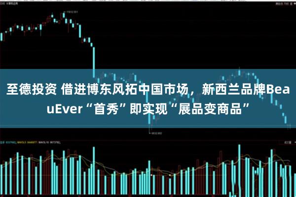 至德投资 借进博东风拓中国市场，新西兰品牌BeauEver“首秀”即实现“展品变商品”