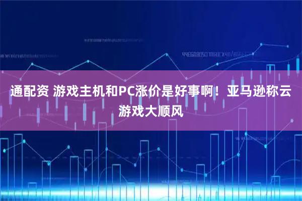 通配资 游戏主机和PC涨价是好事啊！亚马逊称云游戏大顺风