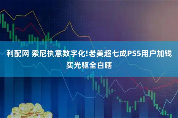 利配网 索尼执意数字化!老美超七成PS5用户加钱买光驱全白瞎