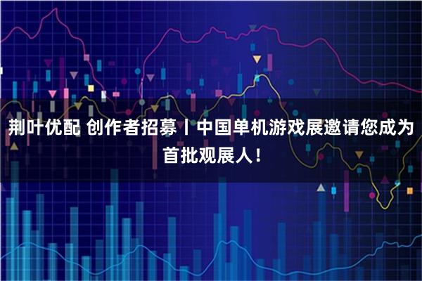荆叶优配 创作者招募丨中国单机游戏展邀请您成为首批观展人！